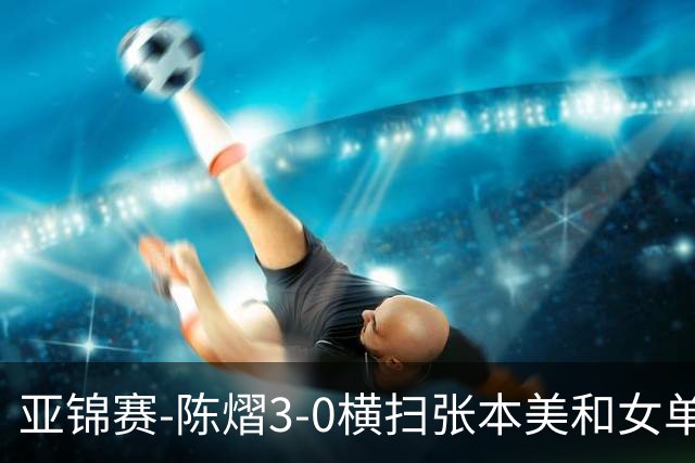 亚锦赛-陈熠3-0横扫张本美和女单夺冠 终结交手4连败