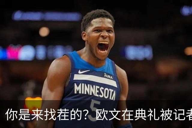 你是来找茬的？欧文在典礼被记者问：你的最高金球排名是多少位？
