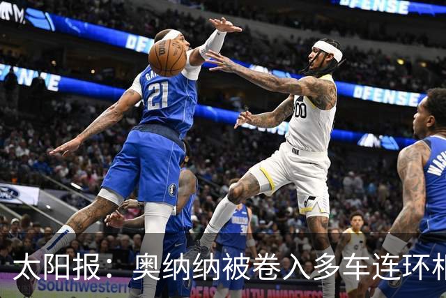 太阳报：奥纳纳被卷入多车连环相撞事故，惊魂一场险些丧命