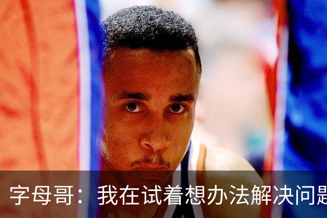 字母哥：我在试着想办法解决问题 尤其是防守 希望队友们都这样想