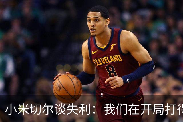 小米切尔谈失利：我们在开局打得很糟糕 之后只能疲于追分