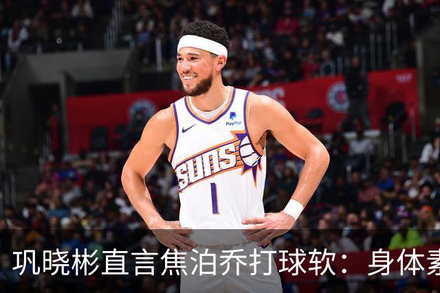 巩晓彬直言焦泊乔打球软：身体素质不错但不是运动员性格