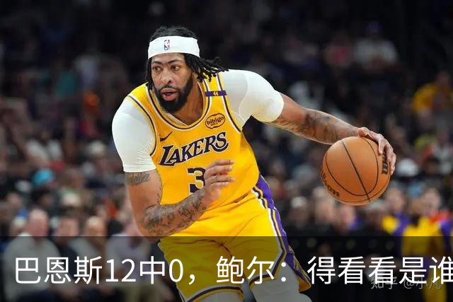 巴恩斯12中0，鲍尔：得看看是谁在防他