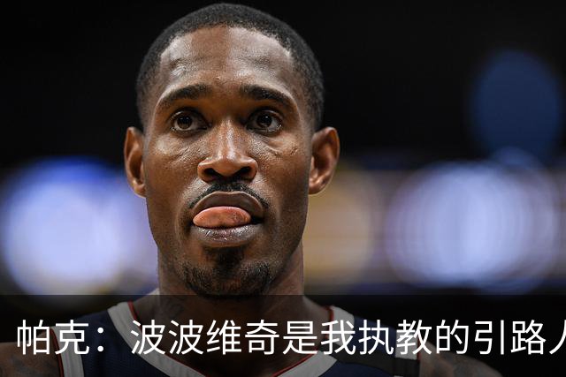帕克：波波维奇是我执教的引路人 他会要求我做教练比他做得更好
