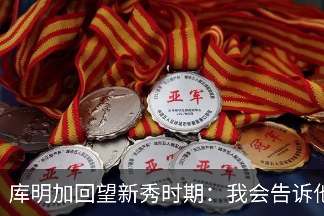 库明加回望新秀时期：我会告诉他，我为他感到骄傲