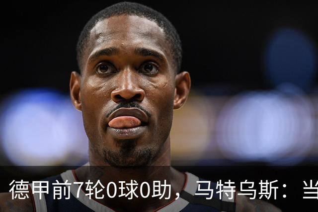 德甲前7轮0球0助，马特乌斯：当队长增加了昂达夫的心理负担