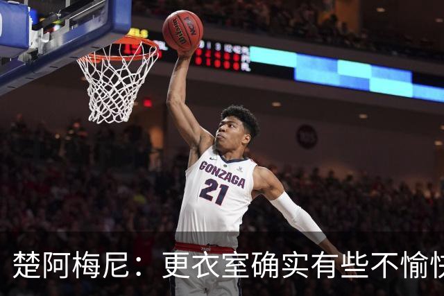 楚阿梅尼：更衣室确实有些不愉快的事，但我和巴尔韦德没打架