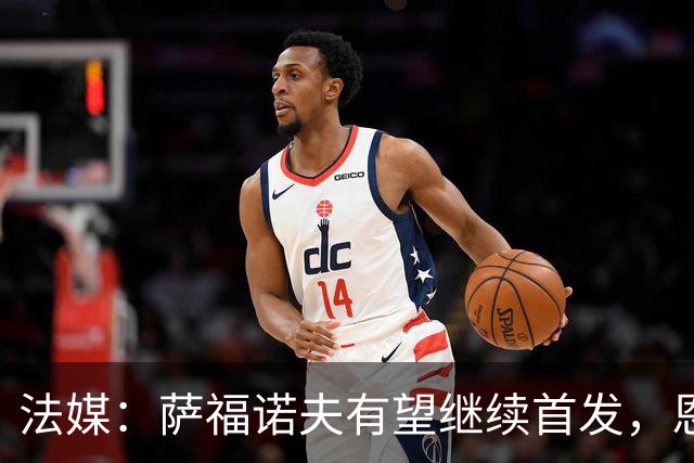 法媒：萨福诺夫有望继续首发，恩里克盛赞其表现