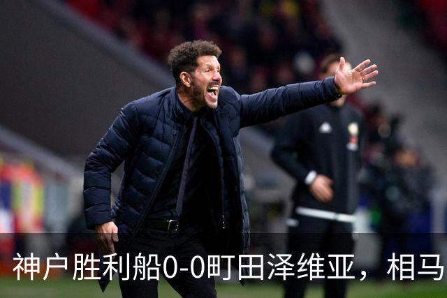 神户胜利船0-0町田泽维亚，相马勇纪造险，杜克错失绝杀