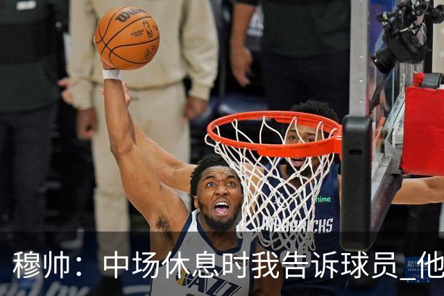 穆帅：中场休息时我告诉球员 他们的表现让我感到羞耻
