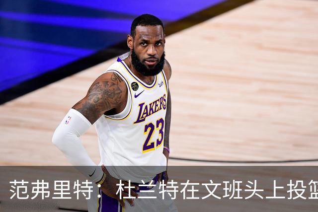 范弗里特：杜兰特在文班头上投篮，就像文班只有1.78米