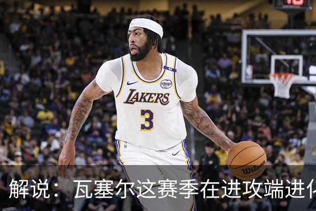 解说：瓦塞尔这赛季在进攻端进化了 他强化了自己的传控