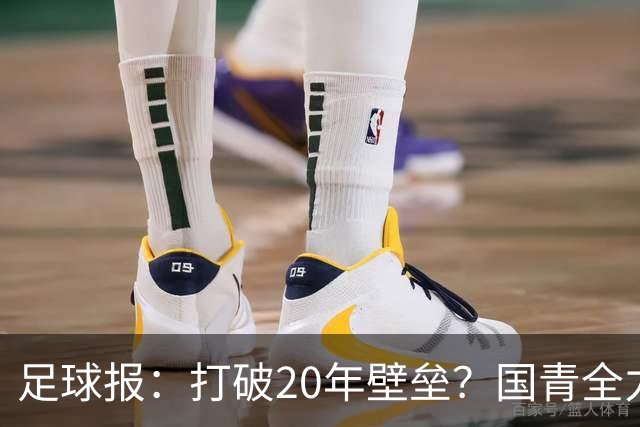 足球报：打破20年壁垒？国青全力冲击世青赛！