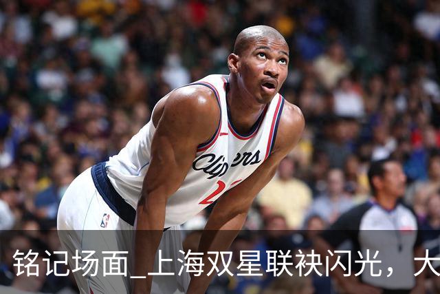铭记场面 上海双星联袂闪光，大鲨鱼主场力克华南虎