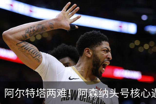 阿尔特塔两难！阿森纳头号核心遇阻！8000 万王牌或将走人