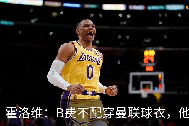 霍洛维：B费不配穿曼联球衣，他只会摊手把责任都推给别人