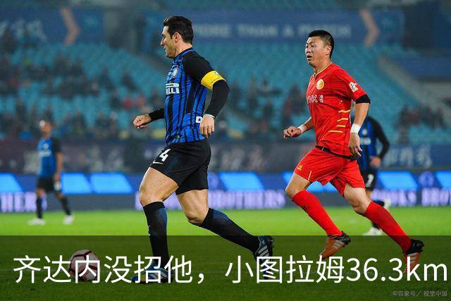 齐达内没招他，小图拉姆36.3km/h跑出国米赛季最快