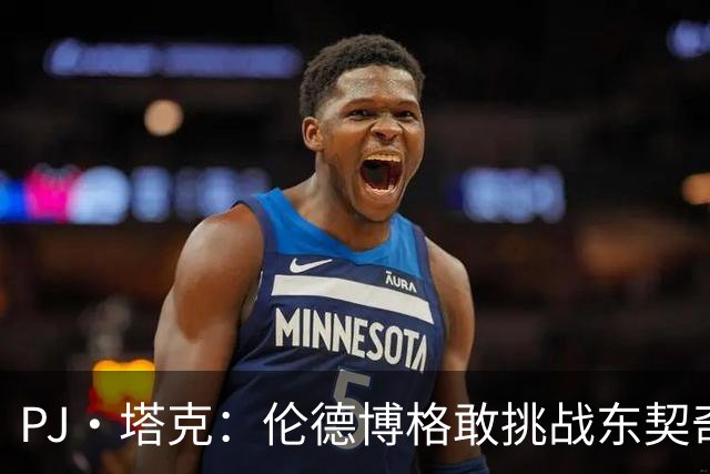 PJ·塔克：伦德博格敢挑战东契奇值得欣赏 但造犯规也是技术